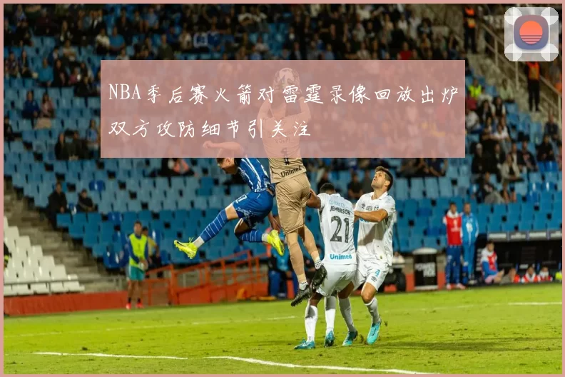 NBA季后赛火箭对雷霆录像回放出炉双方攻防细节引关注