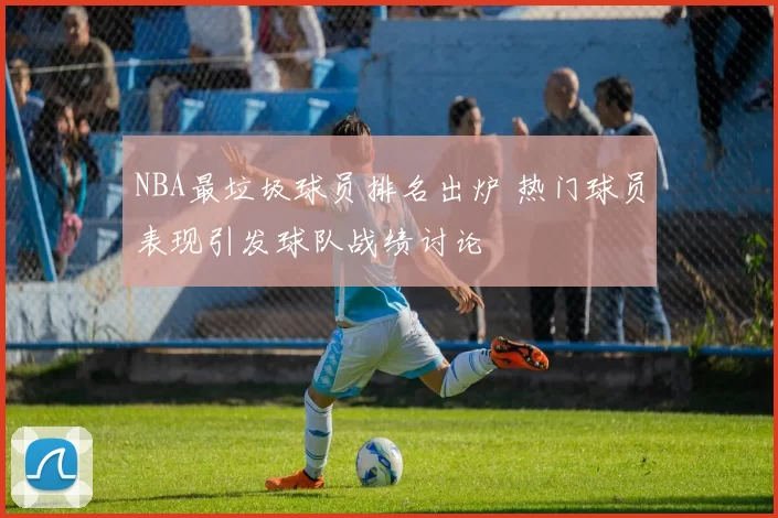 NBA最垃圾球员排名出炉 热门球员表现引发球队战绩讨论