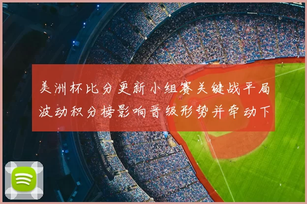美洲杯比分更新小组赛关键战平局波动积分榜影响晋级形势并牵动下轮对阵