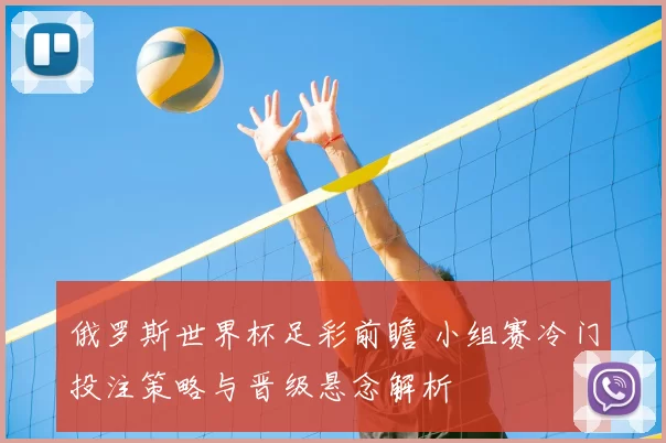 俄罗斯世界杯足彩前瞻 小组赛冷门投注策略与晋级悬念解析