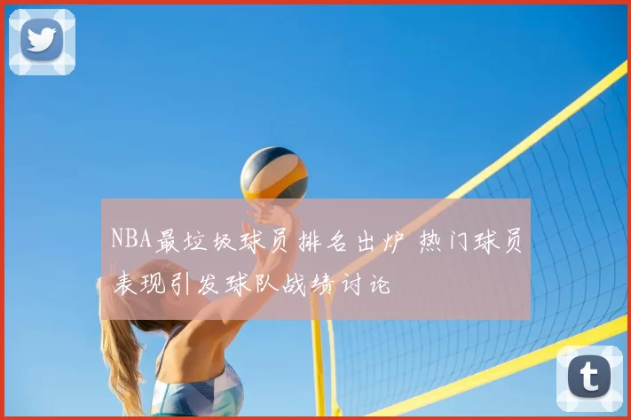NBA最垃圾球员排名出炉 热门球员表现引发球队战绩讨论