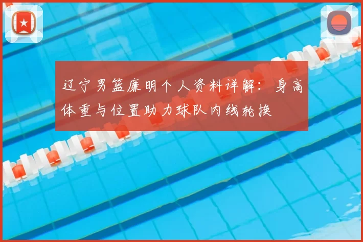 辽宁男篮廉明个人资料详解:身高体重与位置助力球队内线轮换