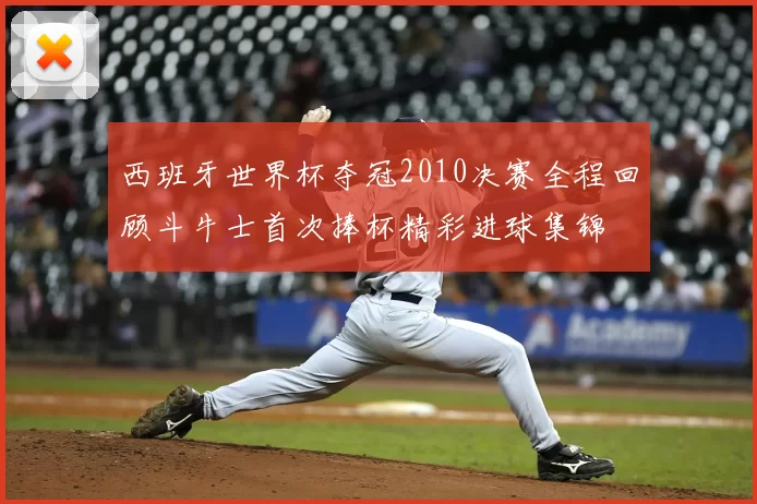 西班牙世界杯夺冠2010决赛全程回顾斗牛士首次捧杯精彩进球集锦