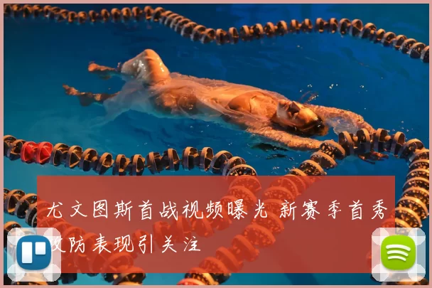 尤文图斯首战视频曝光 新赛季首秀攻防表现引关注