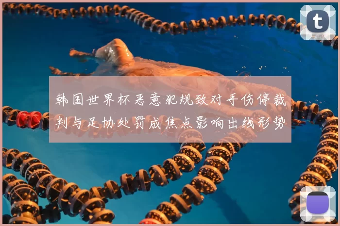 韩国世界杯恶意犯规致对手伤停裁判与足协处罚成焦点影响出线形势