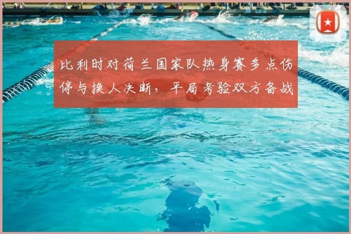 比利时对荷兰国家队热身赛多点伤停与换人决断，平局考验双方备战深度